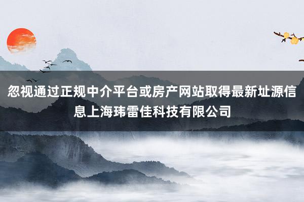 忽视通过正规中介平台或房产网站取得最新址源信息上海玮雷佳科技有限公司