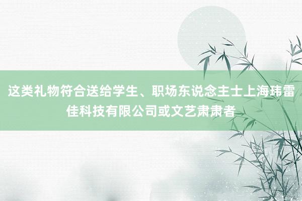这类礼物符合送给学生、职场东说念主士上海玮雷佳科技有限公司或文艺肃肃者