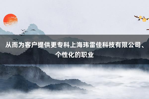 从而为客户提供更专科上海玮雷佳科技有限公司、个性化的职业