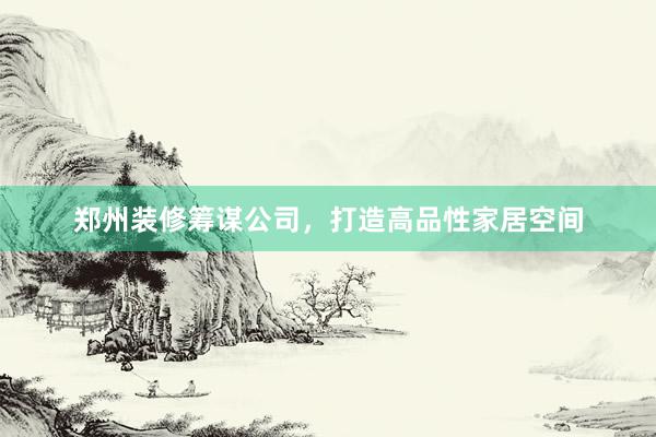 郑州装修筹谋公司，打造高品性家居空间