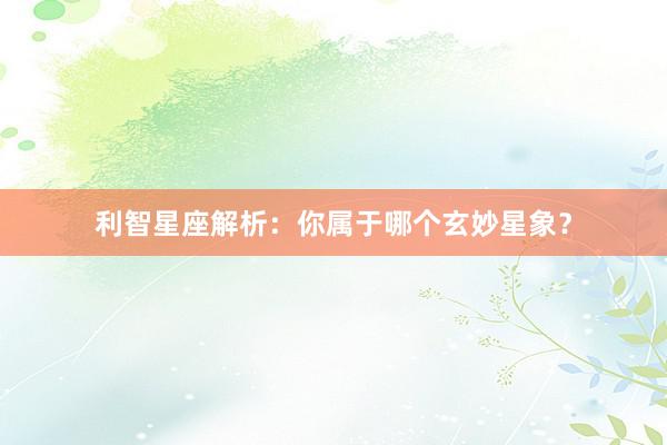 利智星座解析：你属于哪个玄妙星象？