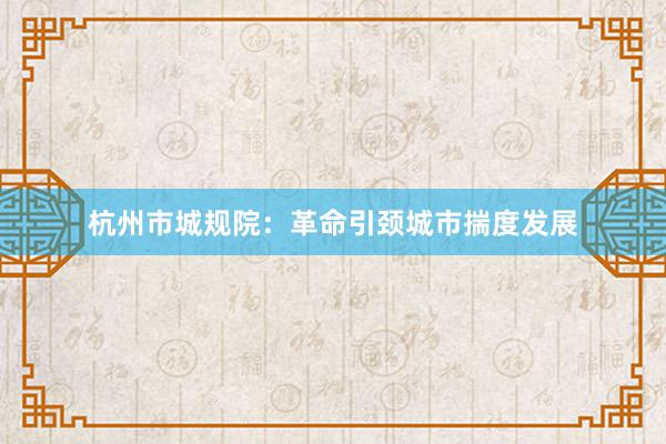 杭州市城规院:革命引颈城市揣度发展