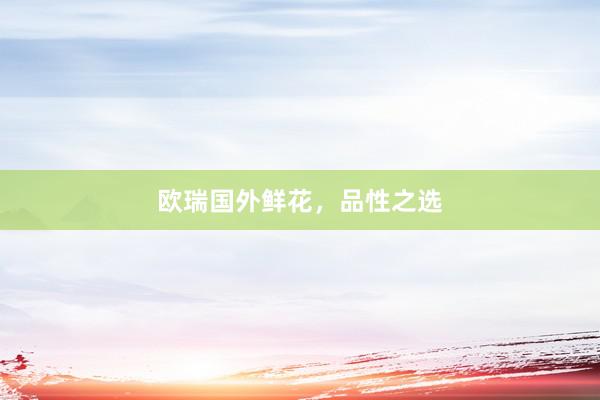 欧瑞国外鲜花，品性之选